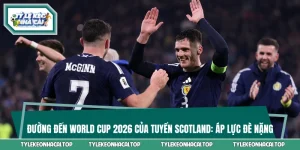 Đường Đến World Cup 2026 Của Tuyển Scotland: Áp Lực Đè Nặng